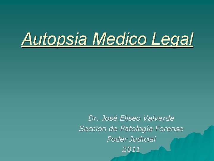 Autopsia Medico Legal Dr. José Eliseo Valverde Sección de Patología Forense Poder Judicial 2011