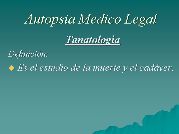Autopsia Medico Legal Tanatologia Definición: Es el estudio de la muerte y el cadáver.