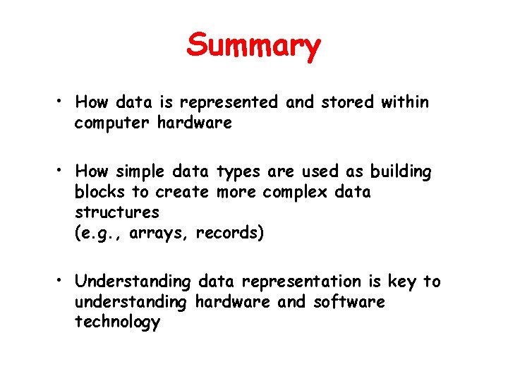 Summary • How data is represented and stored within computer hardware • How simple