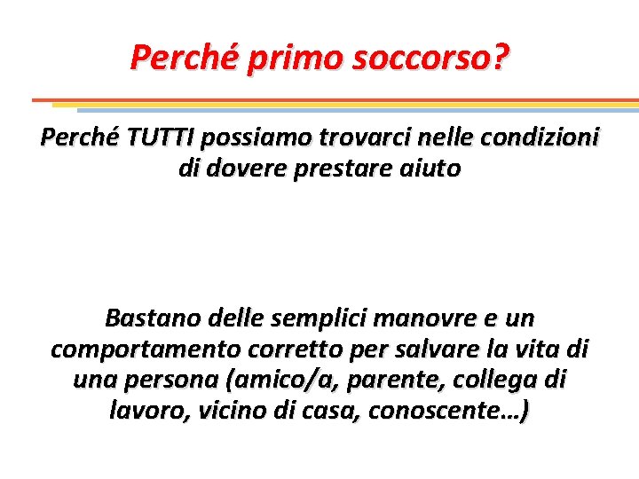 Perché primo soccorso? Perché TUTTI possiamo trovarci nelle condizioni di dovere prestare aiuto Bastano