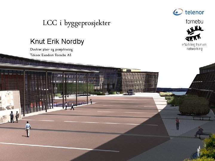 LCC i byggeprosjekter Knut Erik Nordby Direktør plan- og prosjektering Telenor Eiendom Fornebu AS