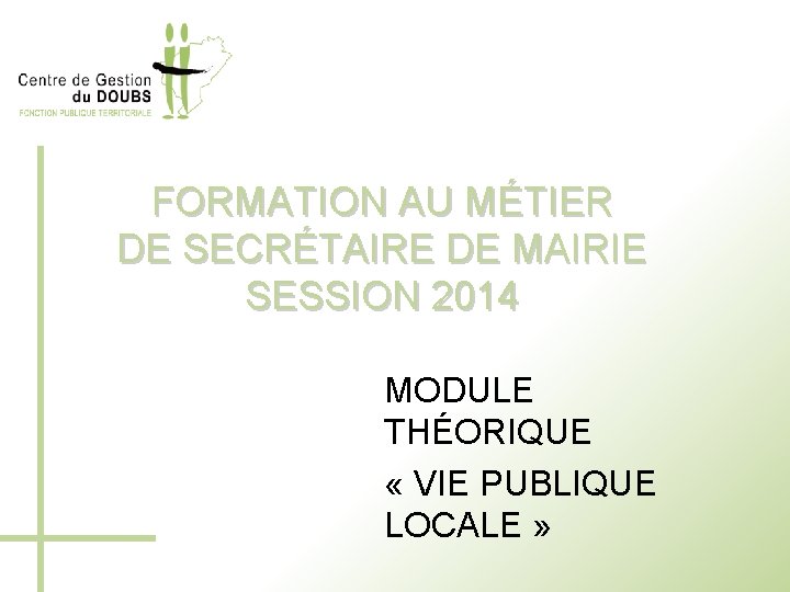 FORMATION AU MÉTIER DE SECRÉTAIRE DE MAIRIE SESSION 2014 MODULE THÉORIQUE « VIE PUBLIQUE