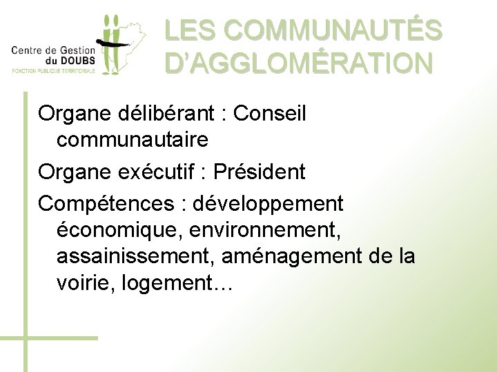 LES COMMUNAUTÉS D’AGGLOMÉRATION Organe délibérant : Conseil communautaire Organe exécutif : Président Compétences :