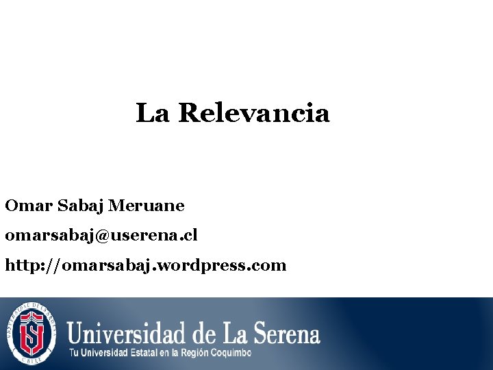 La Relevancia Omar Sabaj Meruane omarsabaj@userena. cl http: //omarsabaj. wordpress. com 