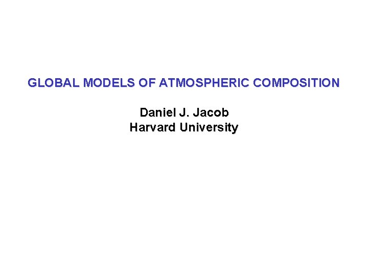 GLOBAL MODELS OF ATMOSPHERIC COMPOSITION Daniel J. Jacob Harvard University 