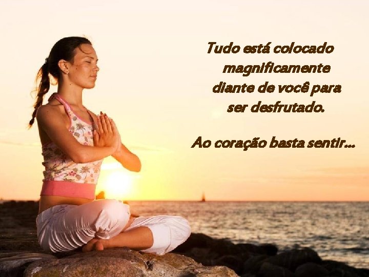 Tudo está colocado magnificamente diante de você para ser desfrutado. Ao coração basta sentir…