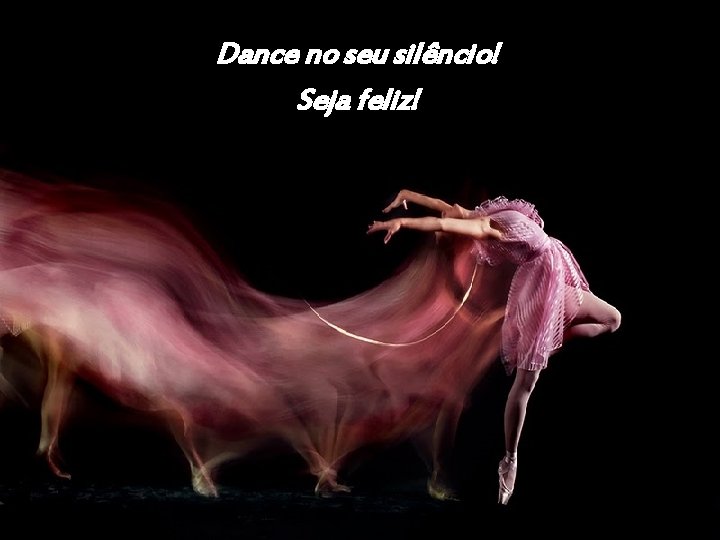 Dance no seu silêncio! Seja feliz! 