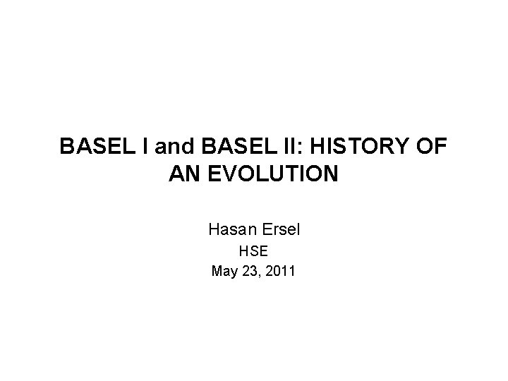 BASEL I and BASEL II: HISTORY OF AN EVOLUTION Hasan Ersel HSE May 23,
