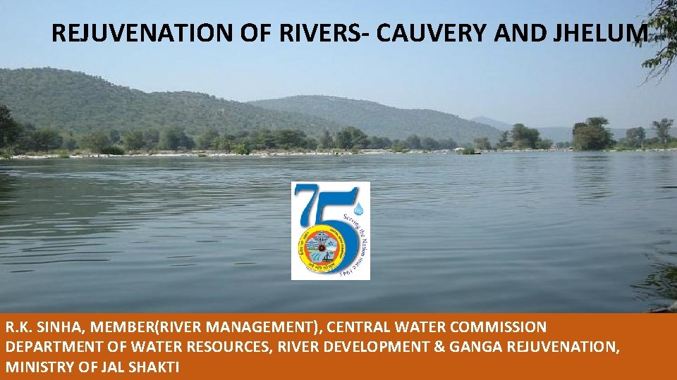 REJUVENATION OF RIVERS- CAUVERY AND JHELUM R. K. SINHA, MEMBER(RIVER MANAGEMENT), CENTRAL WATER COMMISSION