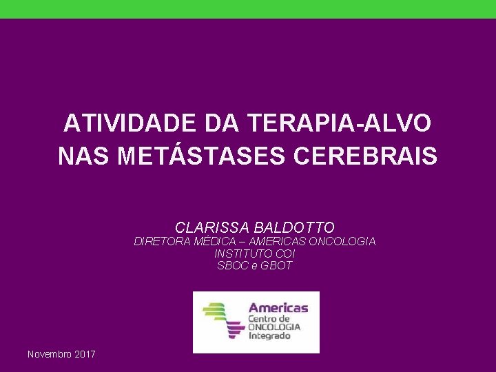 ATIVIDADE DA TERAPIA-ALVO NAS METÁSTASES CEREBRAIS CLARISSA BALDOTTO DIRETORA MÉDICA – AMERICAS ONCOLOGIA INSTITUTO