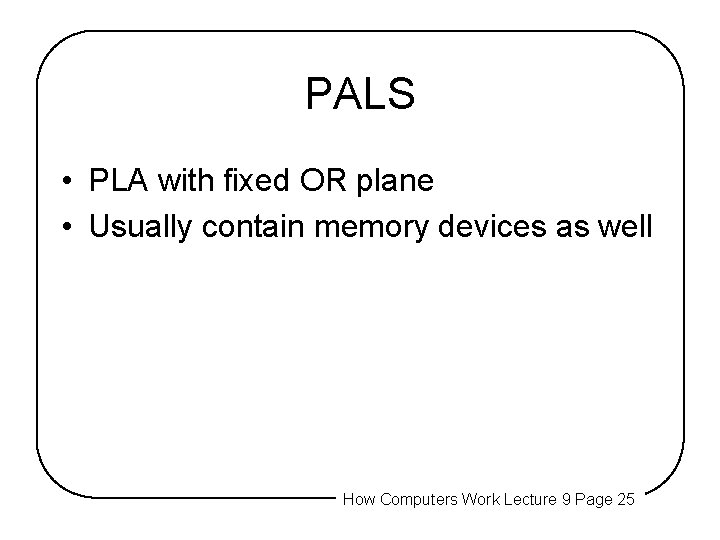 PALS • PLA with fixed OR plane • Usually contain memory devices as well PALS • PLA with fixed OR plane • Usually contain memory devices as well