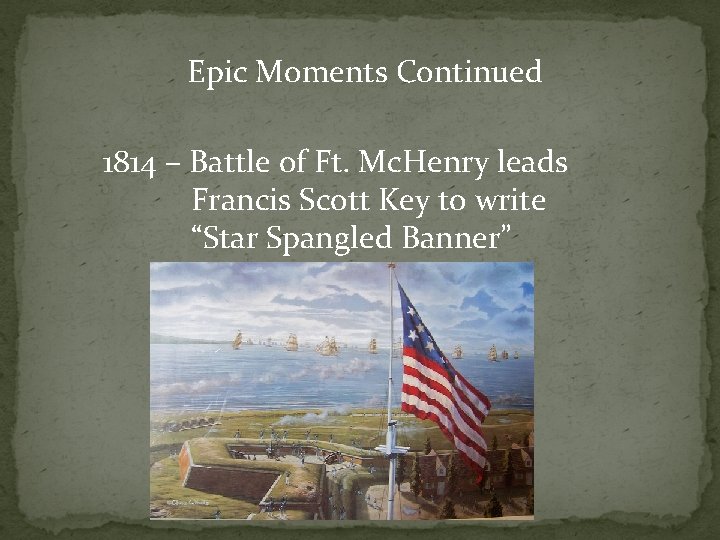 Epic Moments Continued 1814 – Battle of Ft. Mc. Henry leads Francis Scott Key