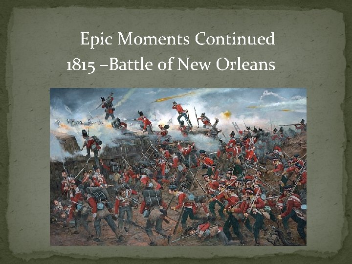 Epic Moments Continued 1815 –Battle of New Orleans 
