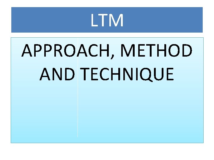 LTM APPROACH, METHOD AND TECHNIQUE LTM APPROACH, METHOD AND TECHNIQUE