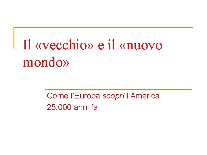 Il «vecchio» e il «nuovo mondo» Come l’Europa scoprì l’America 25. 000 anni fa