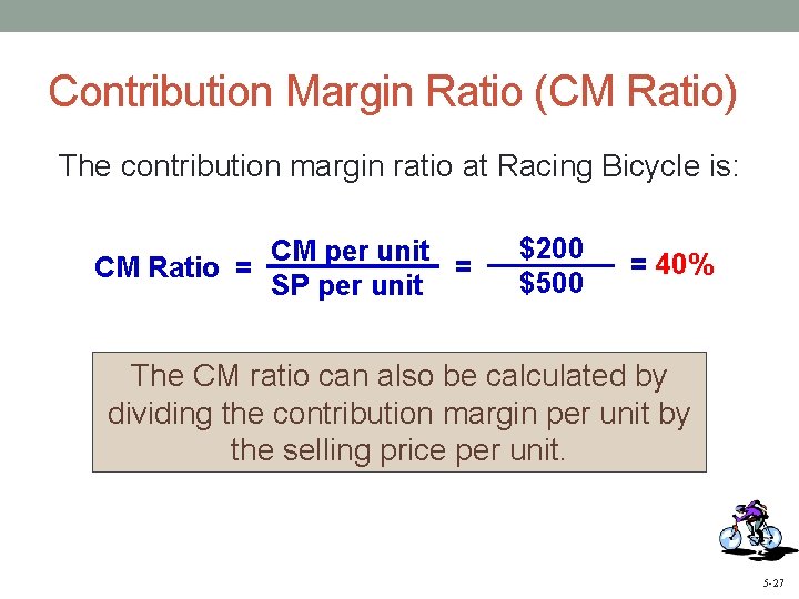 Contribution Margin Ratio (CM Ratio) The contribution margin ratio at Racing Bicycle is: CM