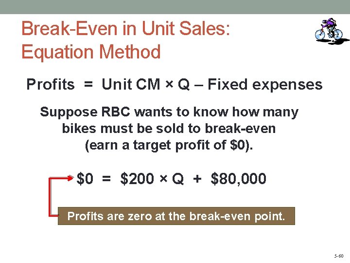 Break-Even in Unit Sales: Equation Method Profits = Unit CM × Q – Fixed