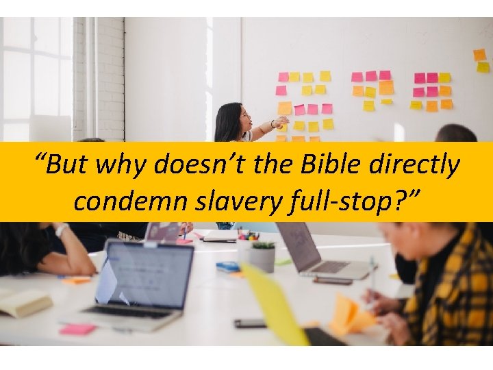 “But why doesn’t the Bible directly condemn slavery full-stop? ” 