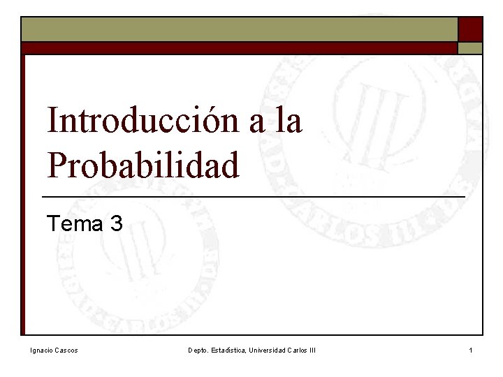 Introducción a la Probabilidad Tema 3 Ignacio Cascos Depto. Estadística, Universidad Carlos III 1