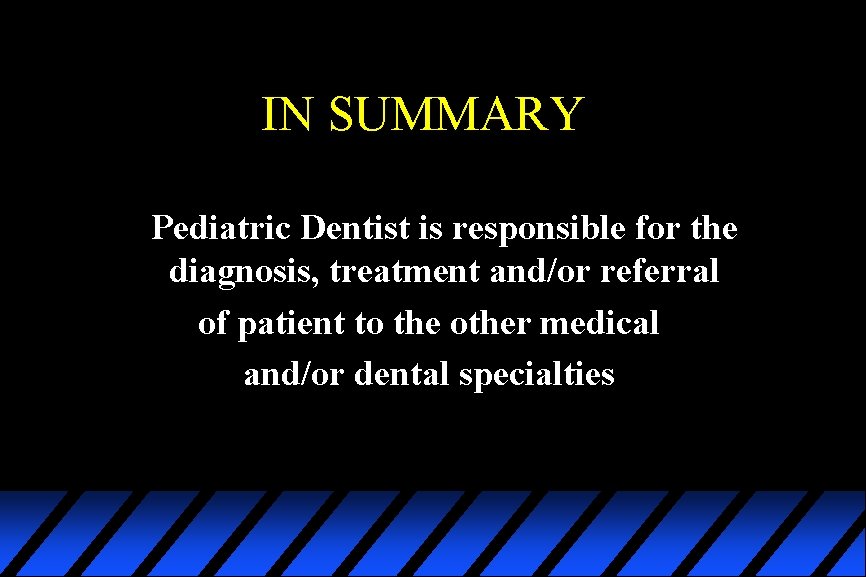 IN SUMMARY Pediatric Dentist is responsible for the diagnosis, treatment and/or referral of patient