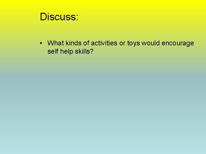 Discuss: • What kinds of activities or toys would encourage self help skills? 