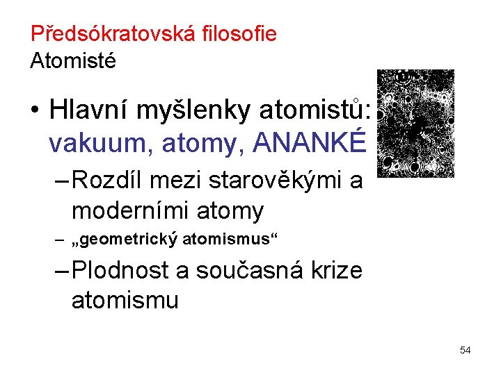 Předsókratovská filosofie Atomisté • Hlavní myšlenky atomistů: vakuum, atomy, ANANKÉ – Rozdíl mezi starověkými