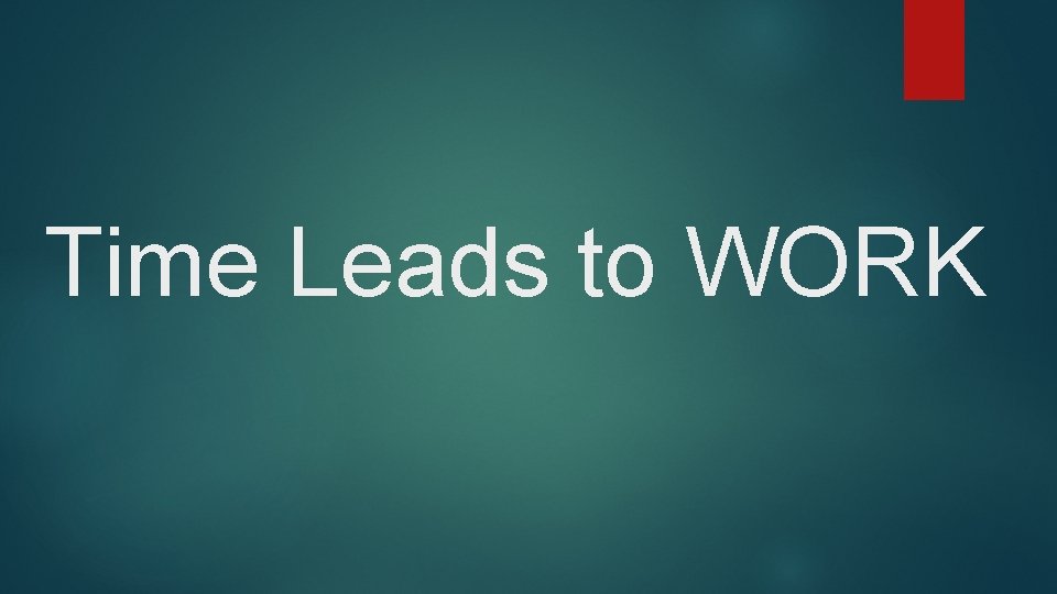 Time Leads to WORK Time Leads to WORK