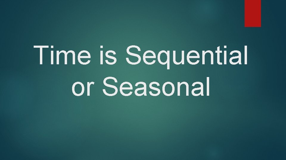 Time is Sequential or Seasonal Time is Sequential or Seasonal