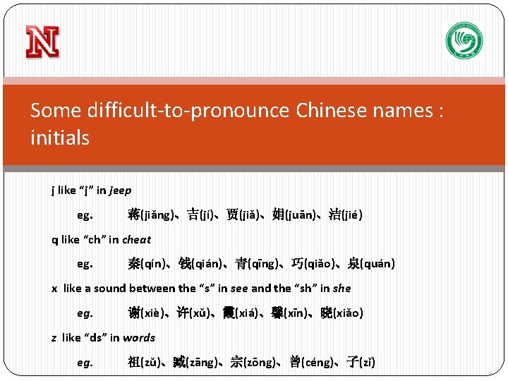 Some difficult-to-pronounce Chinese names : initials j like “j” in jeep eg. 蒋(jiǎng)、吉(jí)、贾(jiǎ)、娟(juān)、洁(jié) q