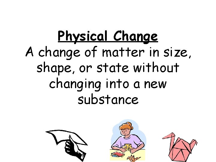 Physical Change A change of matter in size, shape, or state without changing into