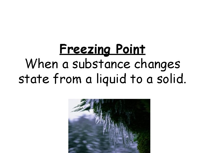 Freezing Point When a substance changes state from a liquid to a solid. 