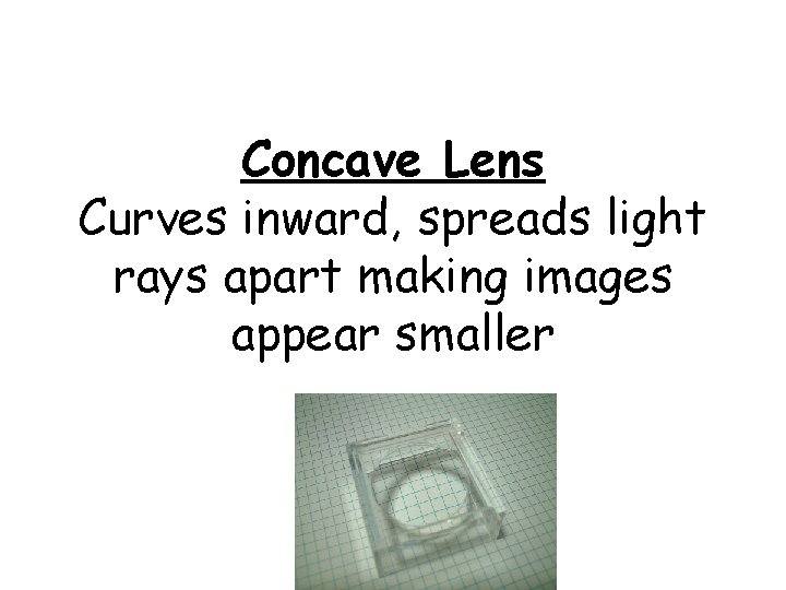 Concave Lens Curves inward, spreads light rays apart making images appear smaller 