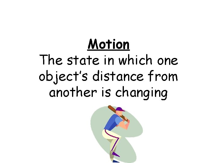 Motion The state in which one object’s distance from another is changing 