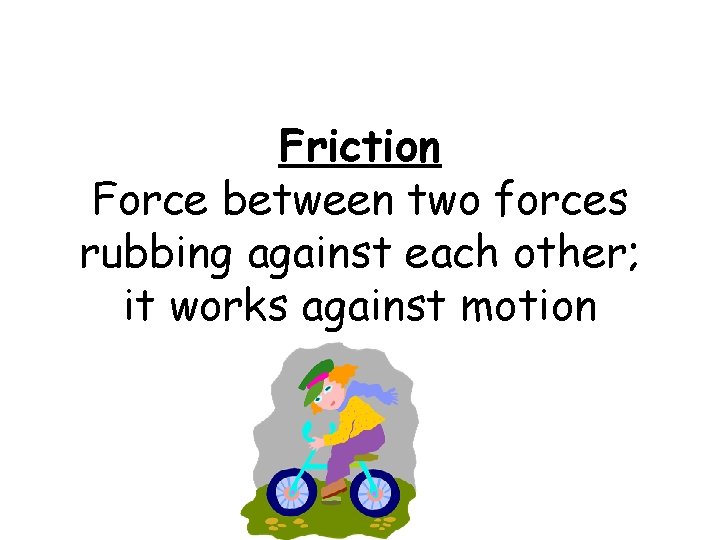 Friction Force between two forces rubbing against each other; it works against motion 