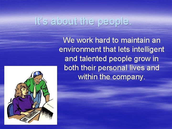 It’s about the people. We work hard to maintain an environment that lets intelligent