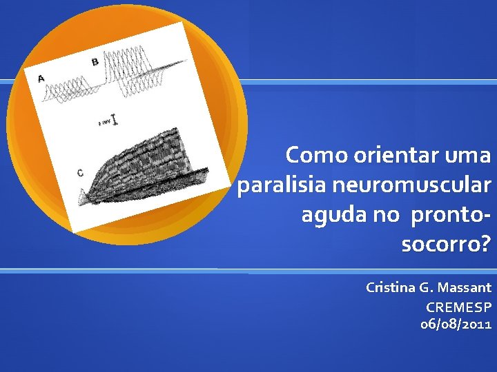 Como orientar uma paralisia neuromuscular aguda no prontosocorro? Cristina G. Massant CREMESP 06/08/2011 