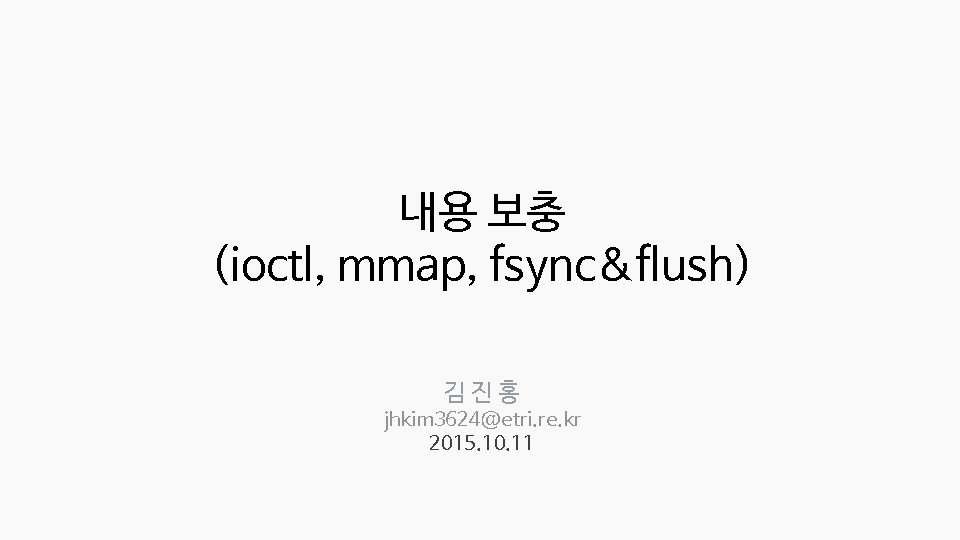 내용 보충 (ioctl, mmap, fsync&flush) 김진홍 jhkim 3624@etri. re. kr 2015. 10. 11 