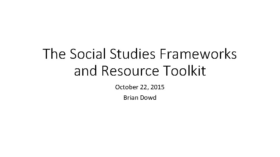The Social Studies Frameworks and Resource Toolkit October 22, 2015 Brian Dowd 