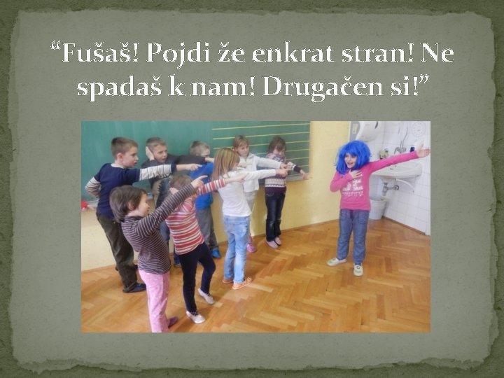 “Fušaš! Pojdi že enkrat stran! Ne spadaš k nam! Drugačen si!” 