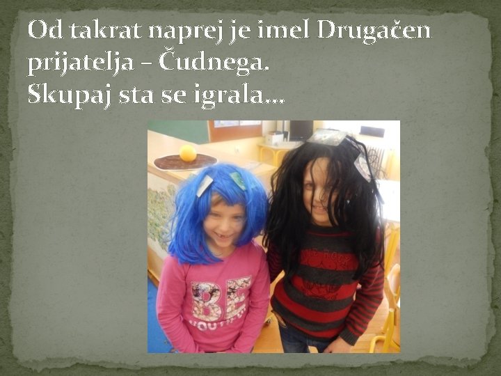 Od takrat naprej je imel Drugačen prijatelja – Čudnega. Skupaj sta se igrala… 