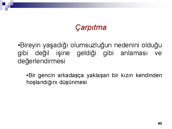 Çarpıtma • Bireyin yaşadığı olumsuzluğun nedenini olduğu gibi değil işine geldiği gibi anlaması ve