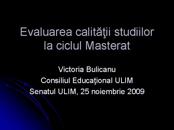 Evaluarea calităţii studiilor la ciclul Masterat Victoria Bulicanu Consiliul Educaţional ULIM Senatul ULIM, 25