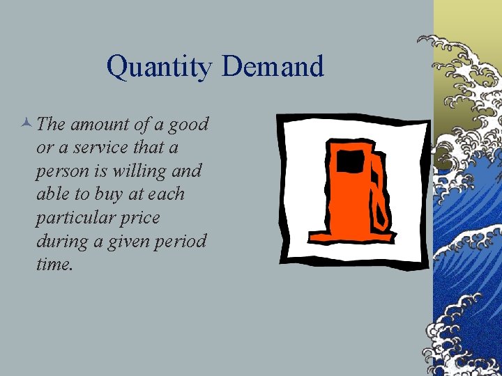 Quantity Demand © The amount of a good or a service that a person