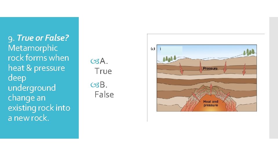 9. True or False? Metamorphic rock forms when heat & pressure deep underground change