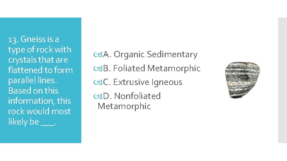 13. Gneiss is a type of rock with crystals that are flattened to form