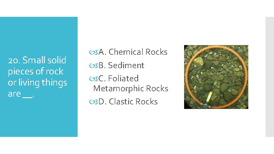 20. Small solid pieces of rock or living things are __. A. Chemical Rocks