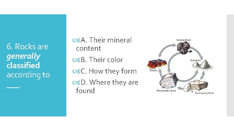 6. Rocks are generally classified according to ___. A. Their mineral content B. Their