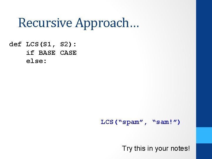 Recursive Approach… def LCS(S 1, S 2): if BASE CASE else: LCS(“spam”, “sam!”) Try