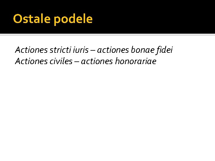 Ostale podele Actiones stricti iuris – actiones bonae fidei Actiones civiles – actiones honorariae