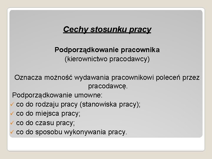 Cechy stosunku pracy Podporządkowanie pracownika (kierownictwo pracodawcy) Oznacza możność wydawania pracownikowi poleceń przez pracodawcę.